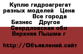Куплю гидроагрегат разных моделей › Цена ­ 1 000 - Все города Бизнес » Другое   . Свердловская обл.,Верхняя Пышма г.